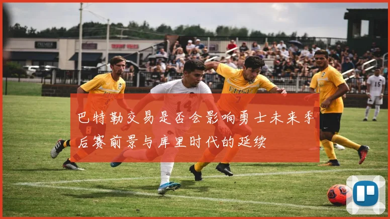巴特勒交易是否会影响勇士未来季后赛前景与库里时代的延续