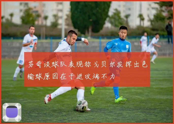 芬奇谈球队表现称戈贝尔发挥出色输球原因在于进攻端不力