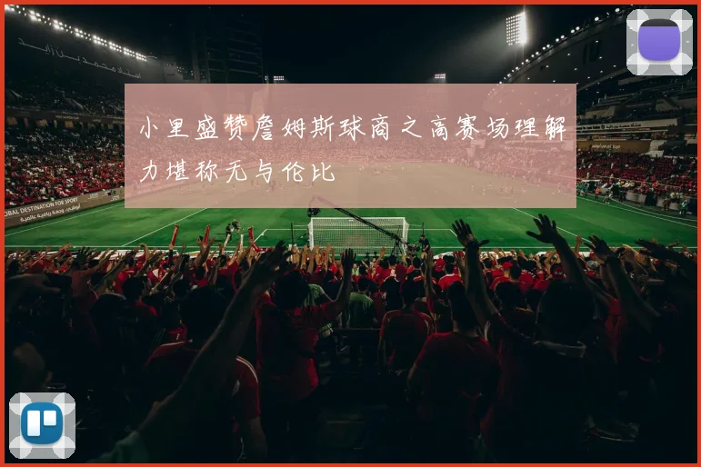 小里盛赞詹姆斯球商之高赛场理解力堪称无与伦比